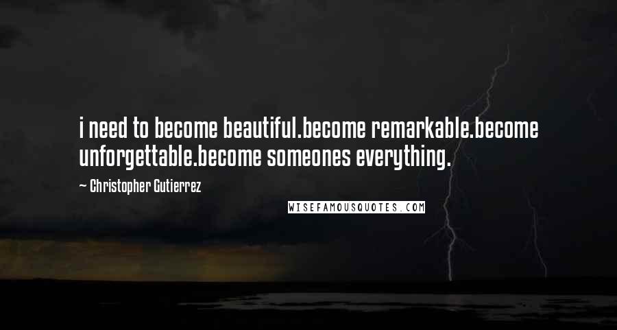 Christopher Gutierrez Quotes: i need to become beautiful.become remarkable.become unforgettable.become someones everything.