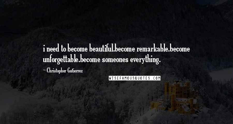 Christopher Gutierrez Quotes: i need to become beautiful.become remarkable.become unforgettable.become someones everything.