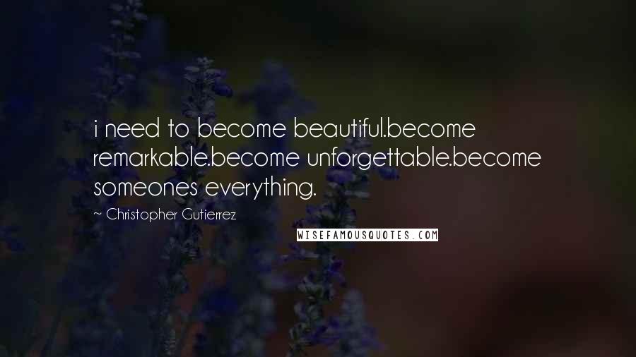 Christopher Gutierrez Quotes: i need to become beautiful.become remarkable.become unforgettable.become someones everything.