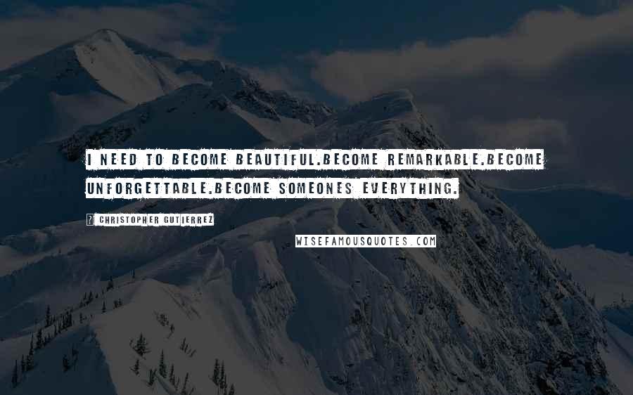 Christopher Gutierrez Quotes: i need to become beautiful.become remarkable.become unforgettable.become someones everything.