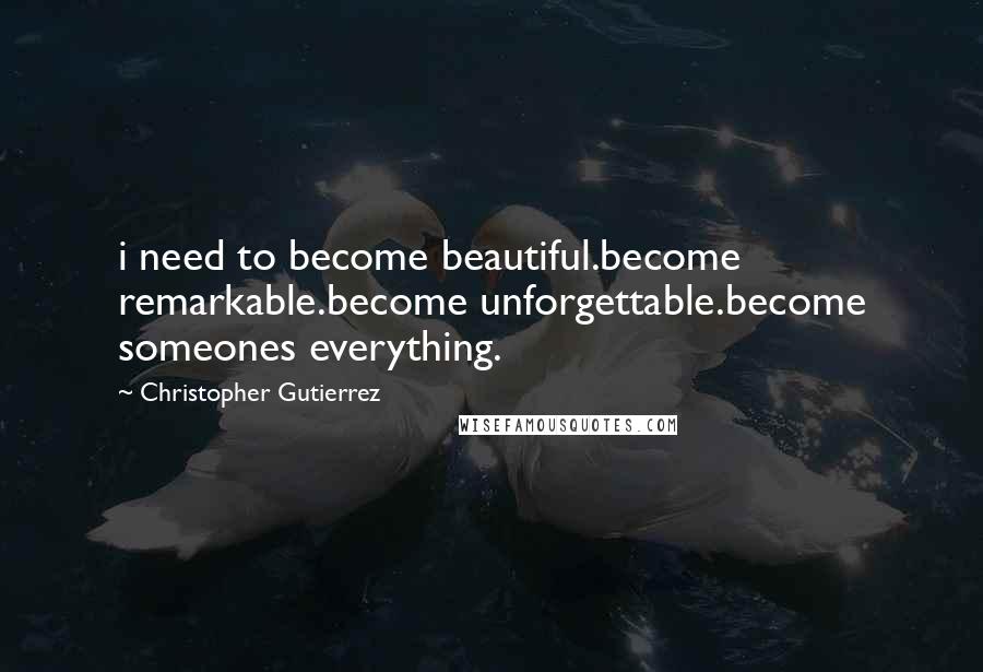 Christopher Gutierrez Quotes: i need to become beautiful.become remarkable.become unforgettable.become someones everything.