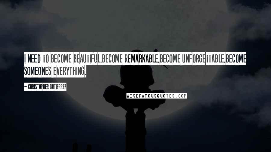 Christopher Gutierrez Quotes: i need to become beautiful.become remarkable.become unforgettable.become someones everything.