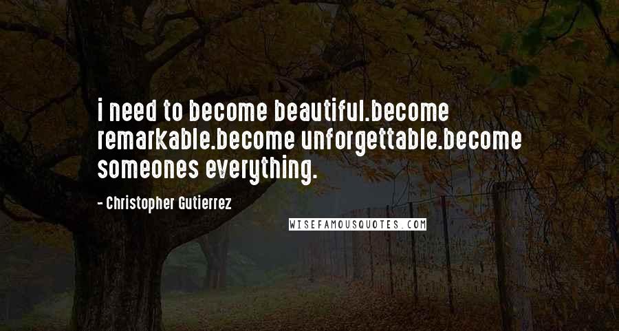 Christopher Gutierrez Quotes: i need to become beautiful.become remarkable.become unforgettable.become someones everything.