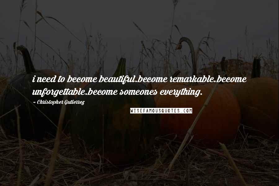 Christopher Gutierrez Quotes: i need to become beautiful.become remarkable.become unforgettable.become someones everything.