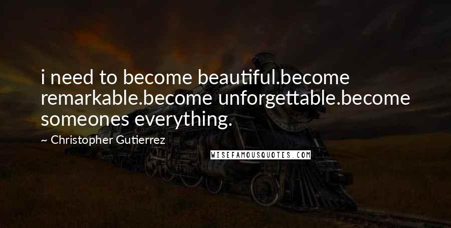 Christopher Gutierrez Quotes: i need to become beautiful.become remarkable.become unforgettable.become someones everything.