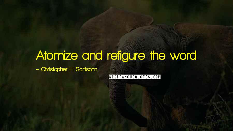 Christopher H. Sartisohn Quotes: Atomize and refigure the word.