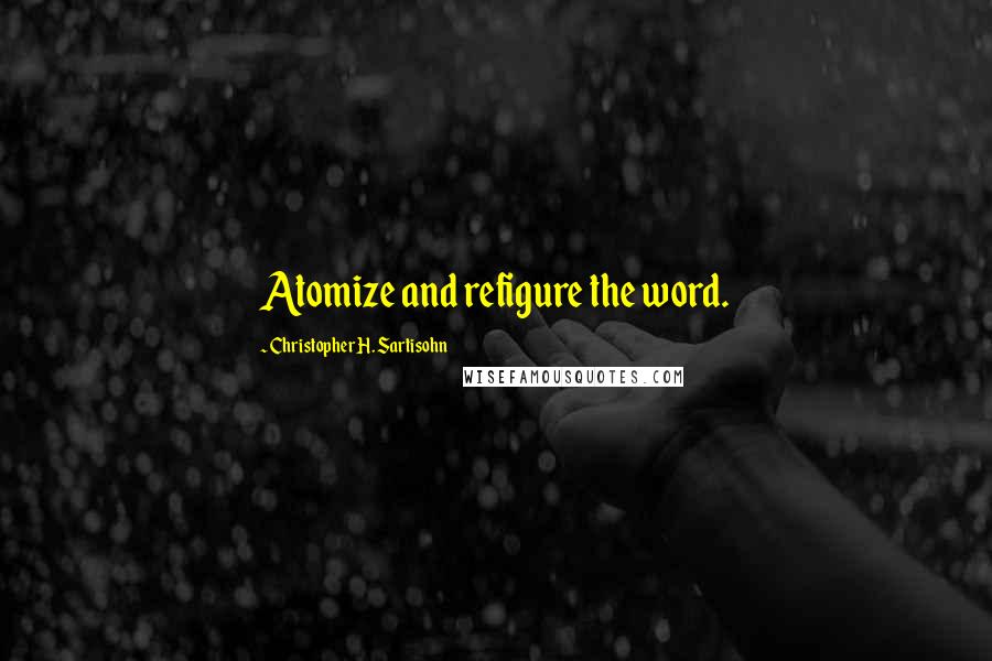 Christopher H. Sartisohn Quotes: Atomize and refigure the word.