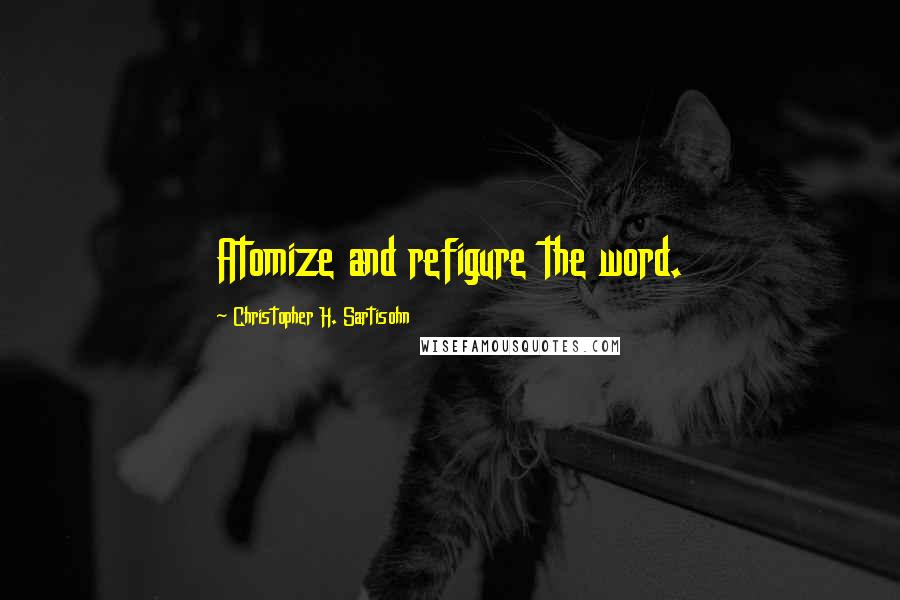 Christopher H. Sartisohn Quotes: Atomize and refigure the word.