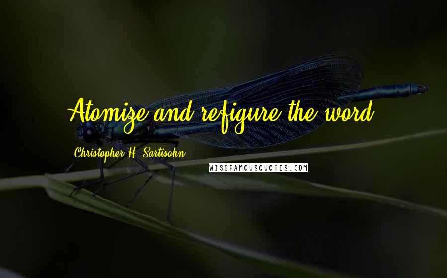 Christopher H. Sartisohn Quotes: Atomize and refigure the word.