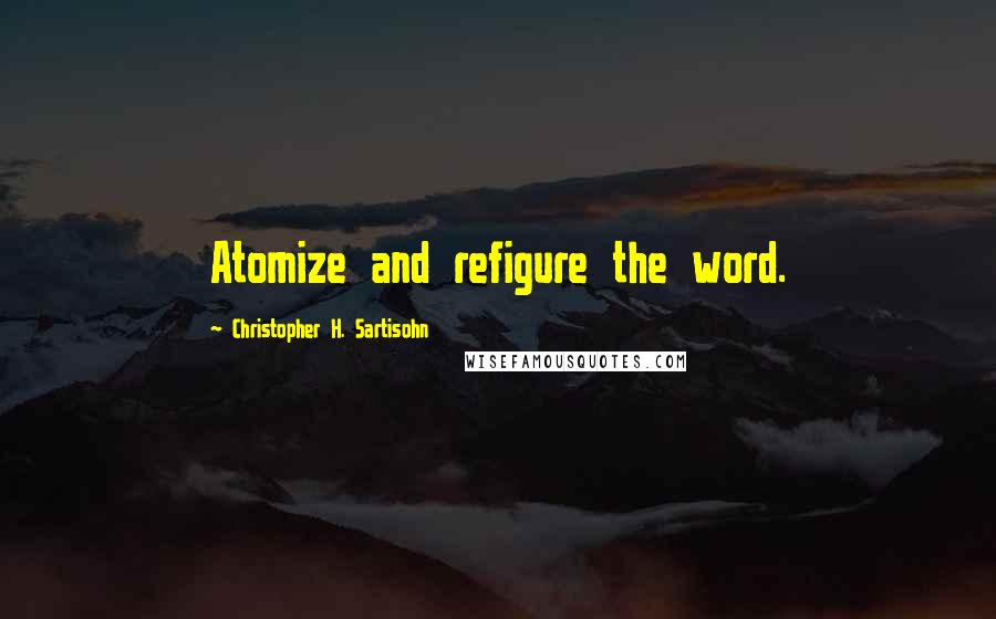 Christopher H. Sartisohn Quotes: Atomize and refigure the word.