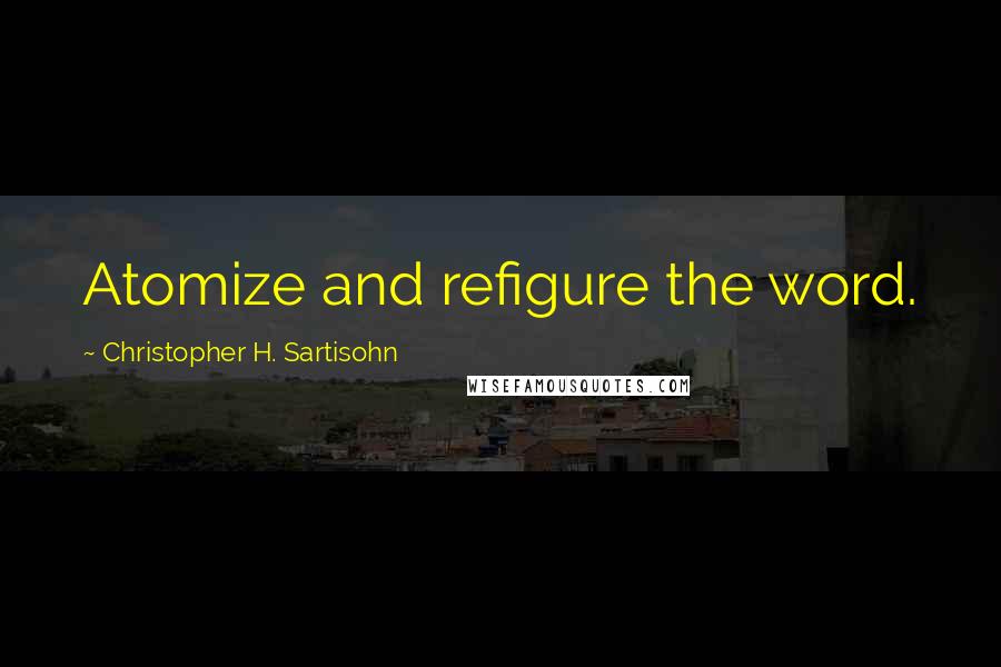 Christopher H. Sartisohn Quotes: Atomize and refigure the word.