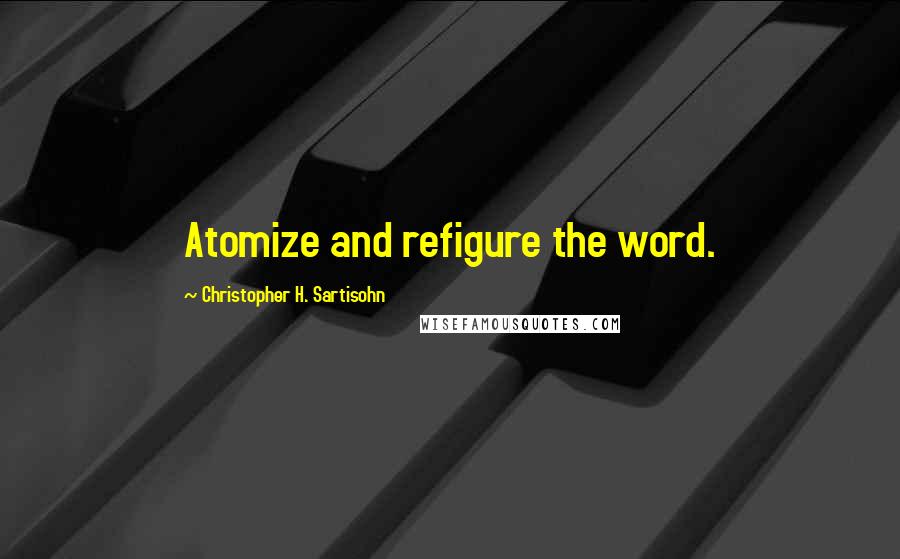 Christopher H. Sartisohn Quotes: Atomize and refigure the word.