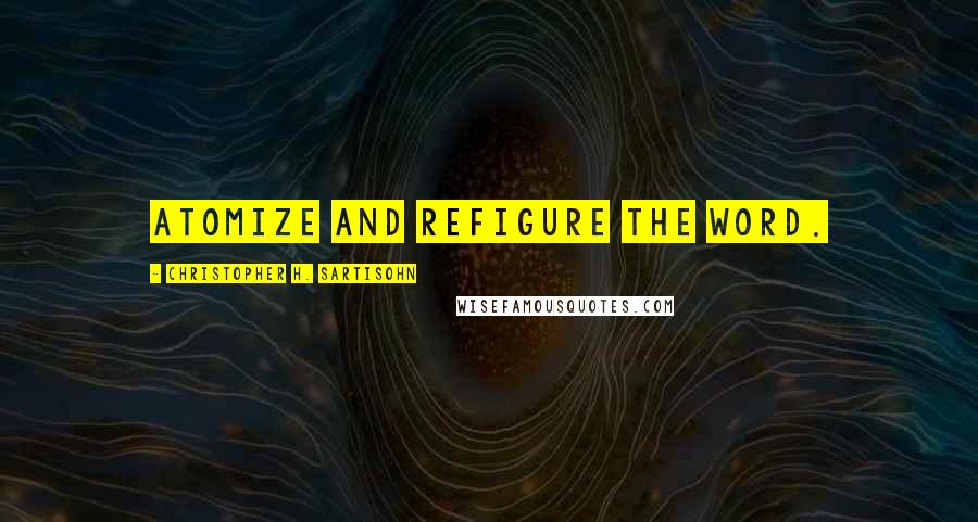 Christopher H. Sartisohn Quotes: Atomize and refigure the word.