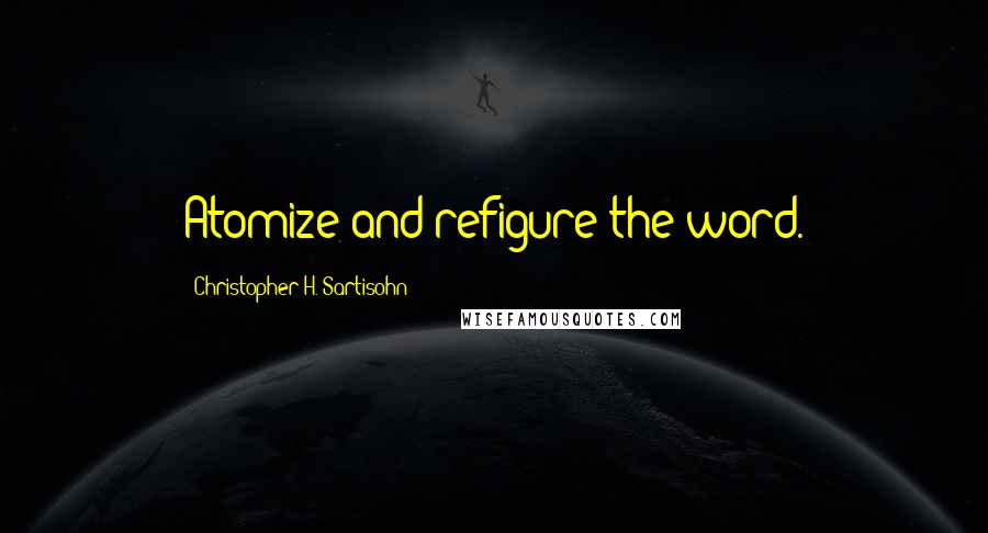 Christopher H. Sartisohn Quotes: Atomize and refigure the word.