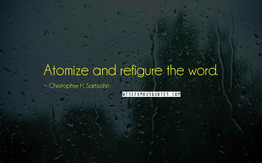 Christopher H. Sartisohn Quotes: Atomize and refigure the word.