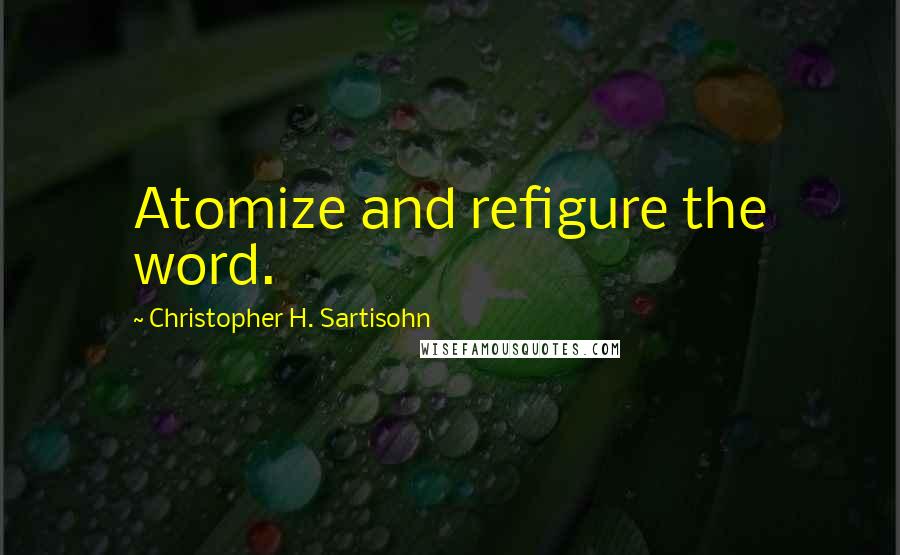 Christopher H. Sartisohn Quotes: Atomize and refigure the word.