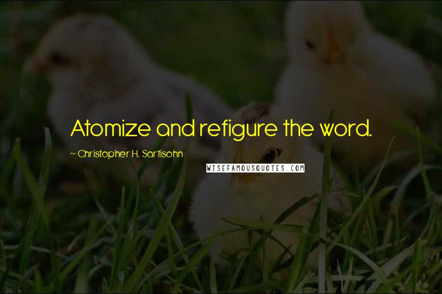 Christopher H. Sartisohn Quotes: Atomize and refigure the word.