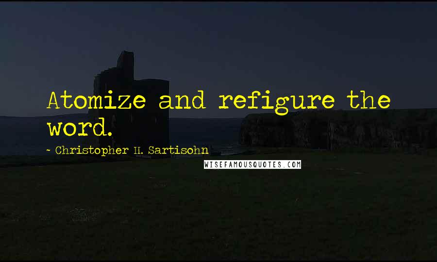 Christopher H. Sartisohn Quotes: Atomize and refigure the word.