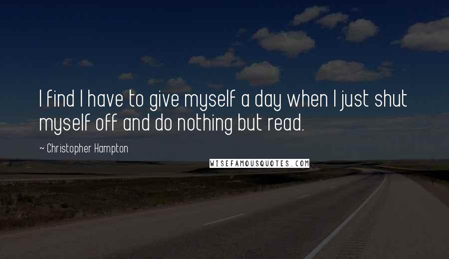 Christopher Hampton Quotes: I find I have to give myself a day when I just shut myself off and do nothing but read.