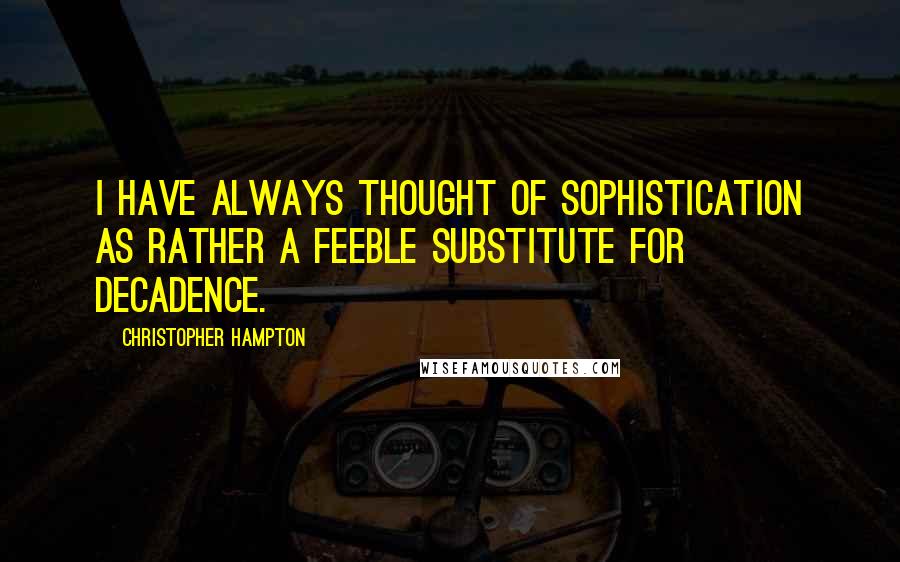 Christopher Hampton Quotes: I have always thought of sophistication as rather a feeble substitute for decadence.