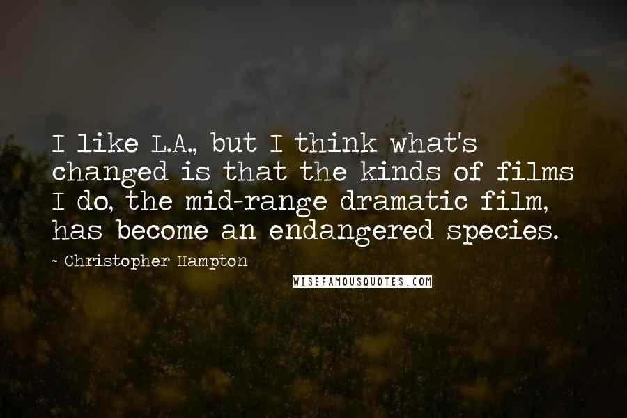 Christopher Hampton Quotes: I like L.A., but I think what's changed is that the kinds of films I do, the mid-range dramatic film, has become an endangered species.