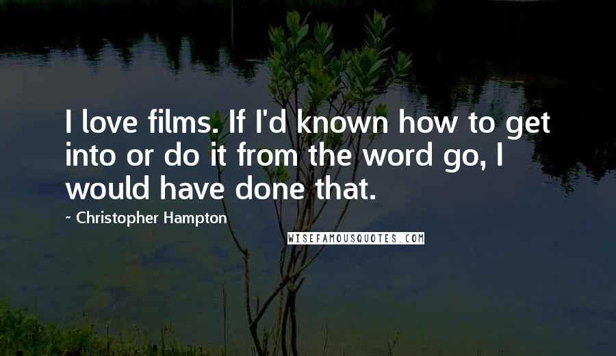Christopher Hampton Quotes: I love films. If I'd known how to get into or do it from the word go, I would have done that.