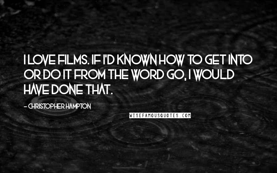 Christopher Hampton Quotes: I love films. If I'd known how to get into or do it from the word go, I would have done that.