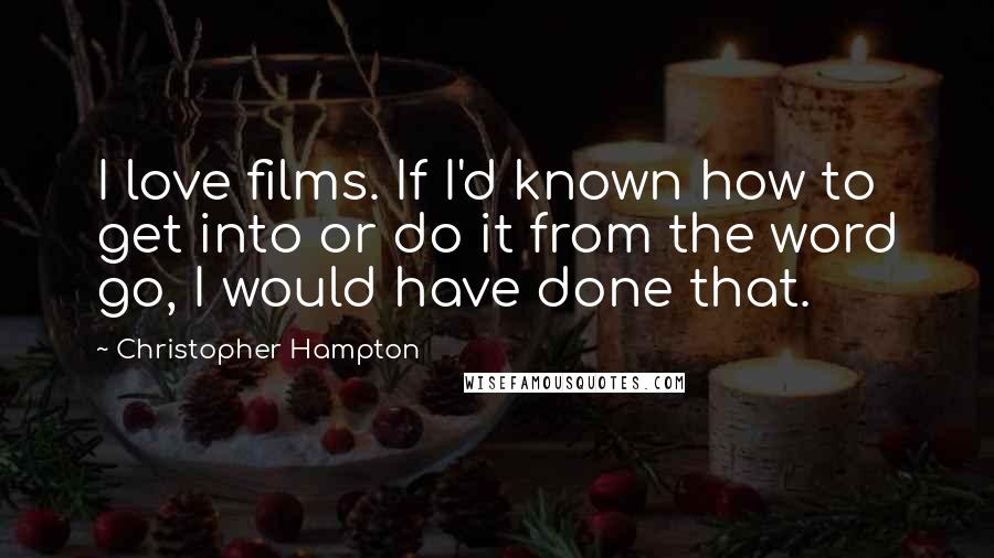 Christopher Hampton Quotes: I love films. If I'd known how to get into or do it from the word go, I would have done that.