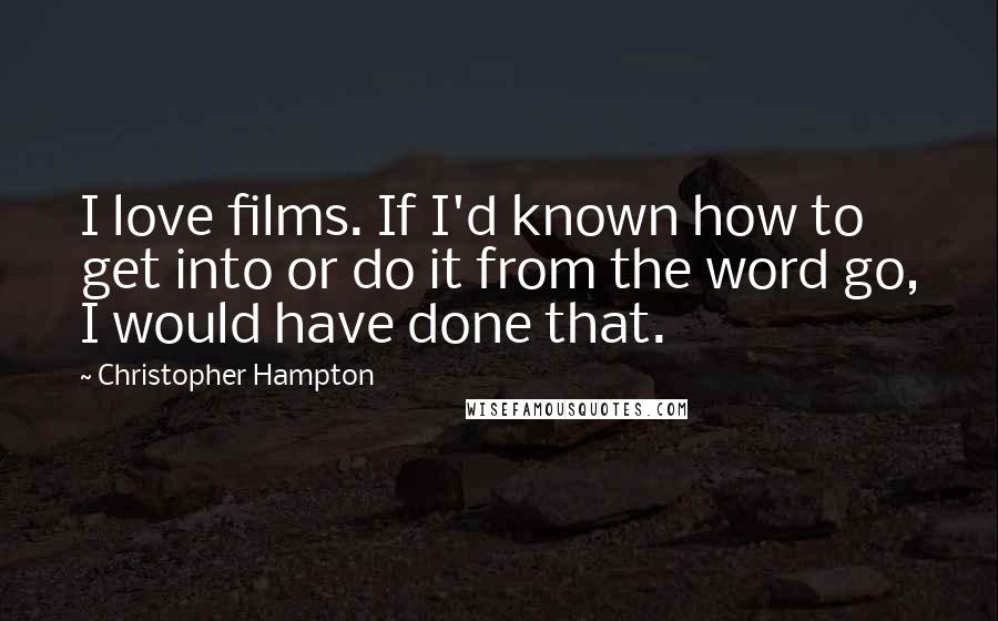 Christopher Hampton Quotes: I love films. If I'd known how to get into or do it from the word go, I would have done that.