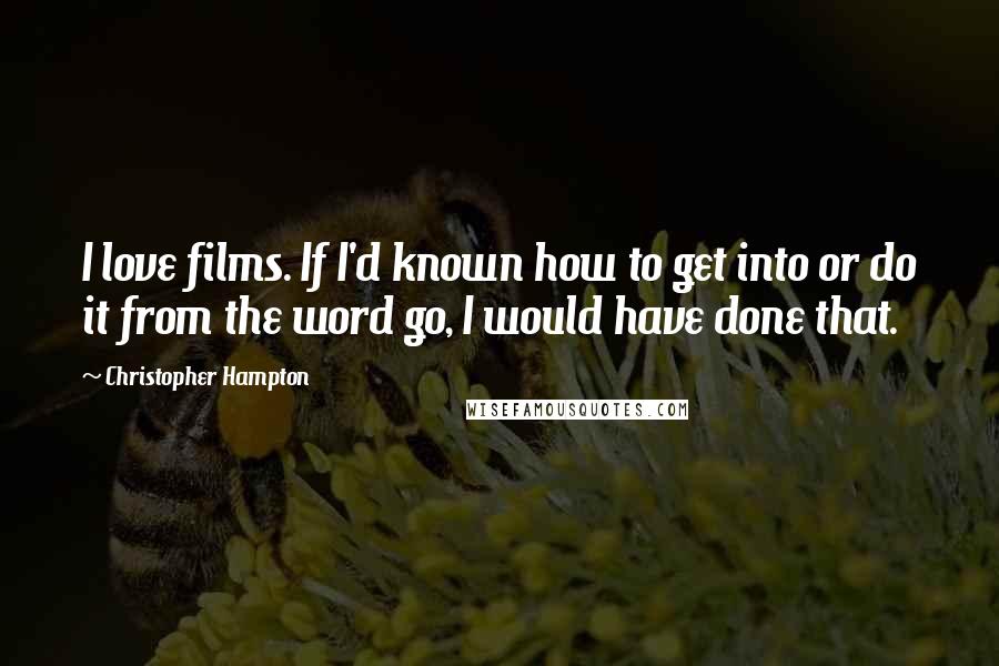 Christopher Hampton Quotes: I love films. If I'd known how to get into or do it from the word go, I would have done that.