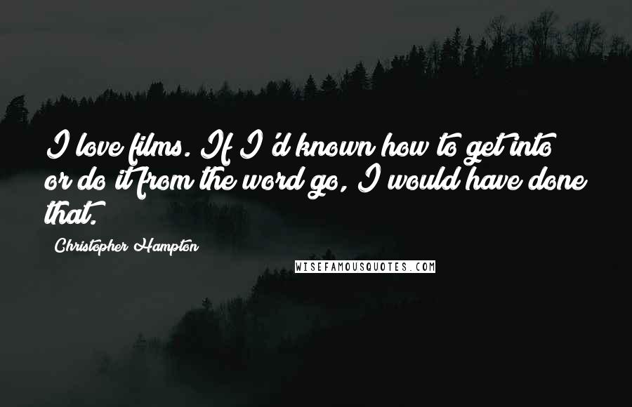 Christopher Hampton Quotes: I love films. If I'd known how to get into or do it from the word go, I would have done that.