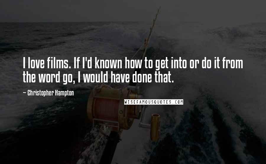 Christopher Hampton Quotes: I love films. If I'd known how to get into or do it from the word go, I would have done that.