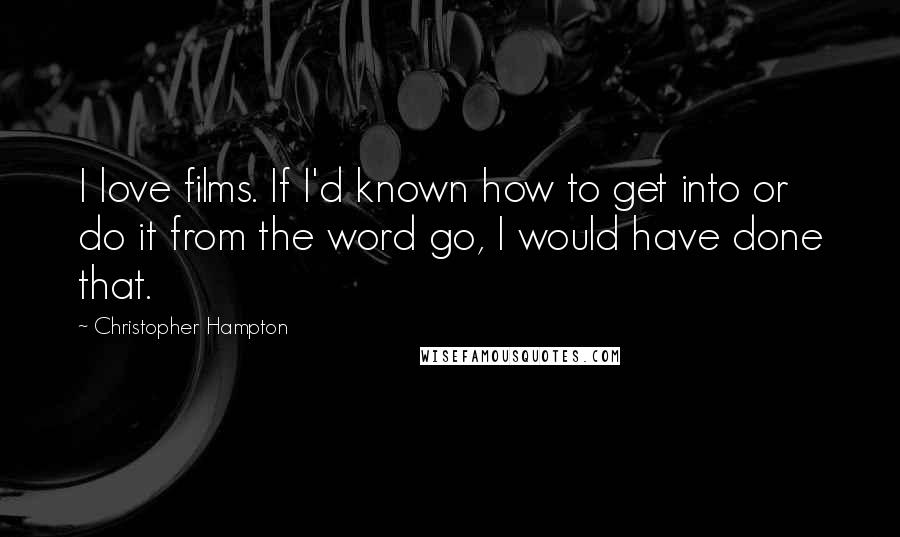 Christopher Hampton Quotes: I love films. If I'd known how to get into or do it from the word go, I would have done that.