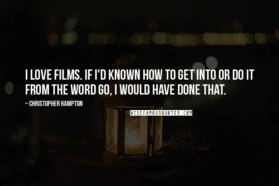Christopher Hampton Quotes: I love films. If I'd known how to get into or do it from the word go, I would have done that.