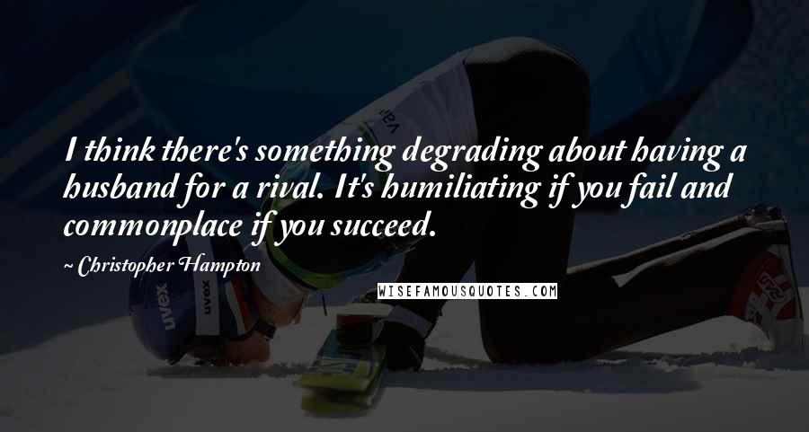 Christopher Hampton Quotes: I think there's something degrading about having a husband for a rival. It's humiliating if you fail and commonplace if you succeed.