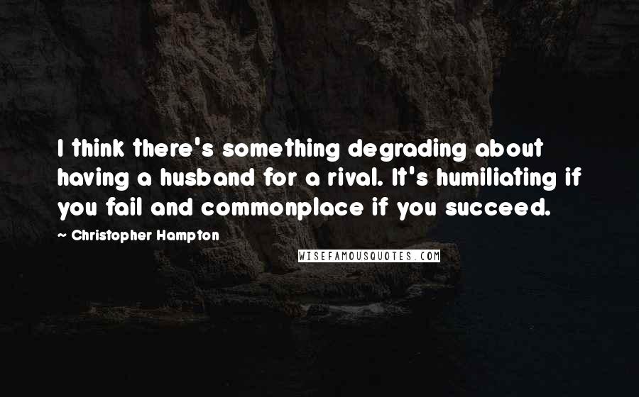 Christopher Hampton Quotes: I think there's something degrading about having a husband for a rival. It's humiliating if you fail and commonplace if you succeed.