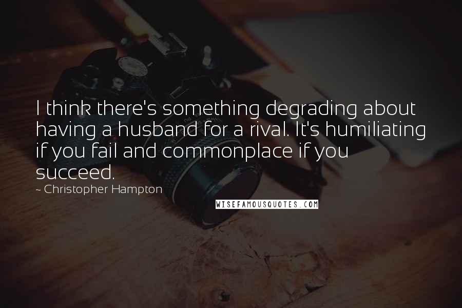 Christopher Hampton Quotes: I think there's something degrading about having a husband for a rival. It's humiliating if you fail and commonplace if you succeed.