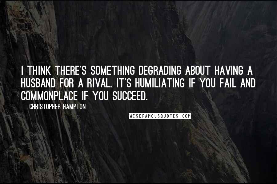 Christopher Hampton Quotes: I think there's something degrading about having a husband for a rival. It's humiliating if you fail and commonplace if you succeed.