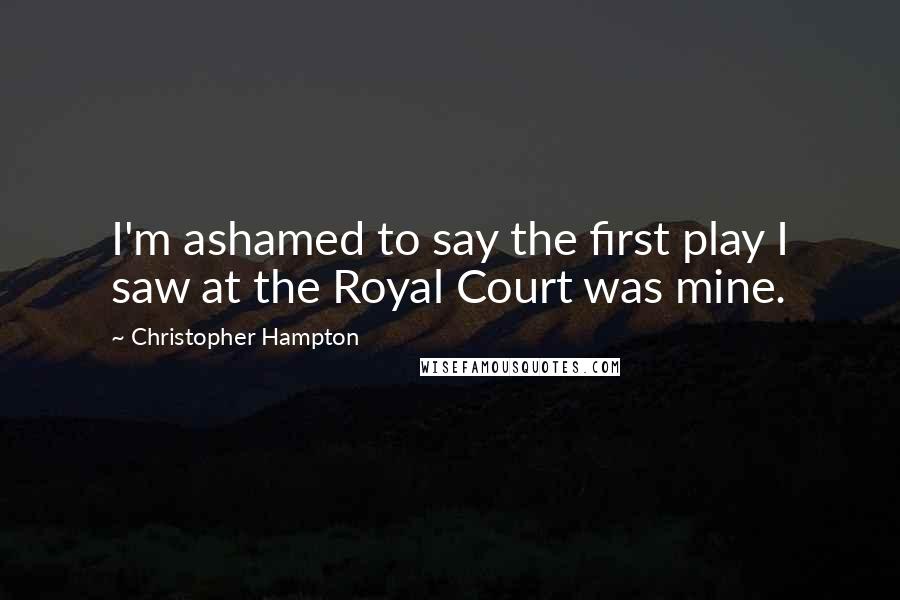 Christopher Hampton Quotes: I'm ashamed to say the first play I saw at the Royal Court was mine.