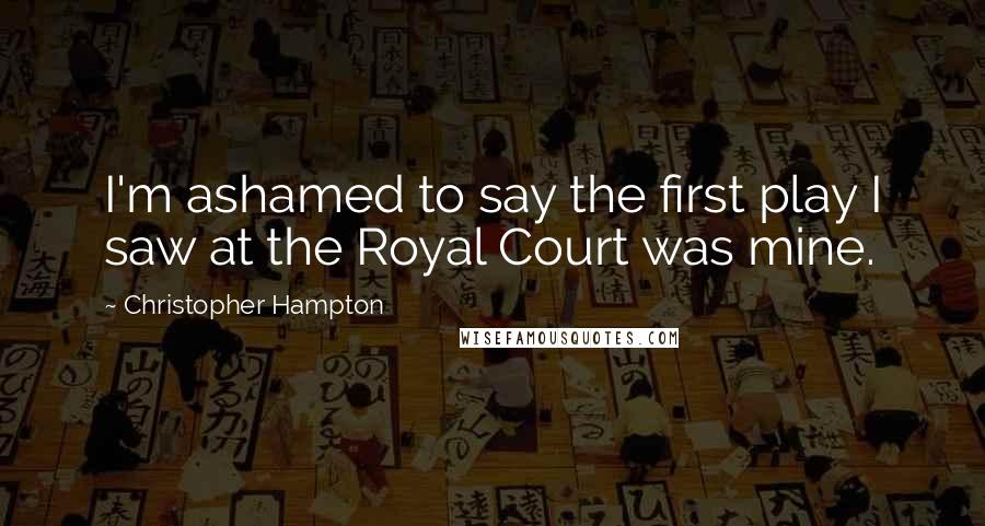 Christopher Hampton Quotes: I'm ashamed to say the first play I saw at the Royal Court was mine.