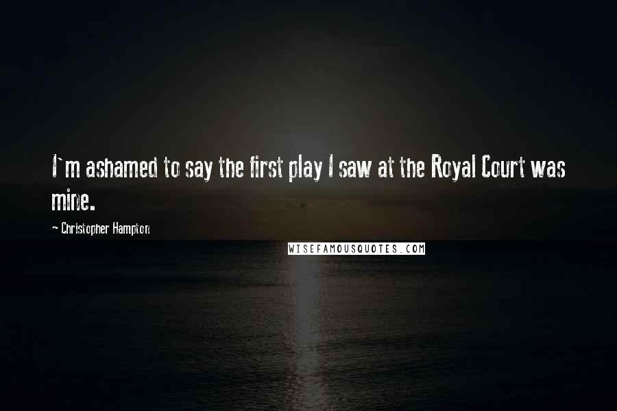 Christopher Hampton Quotes: I'm ashamed to say the first play I saw at the Royal Court was mine.