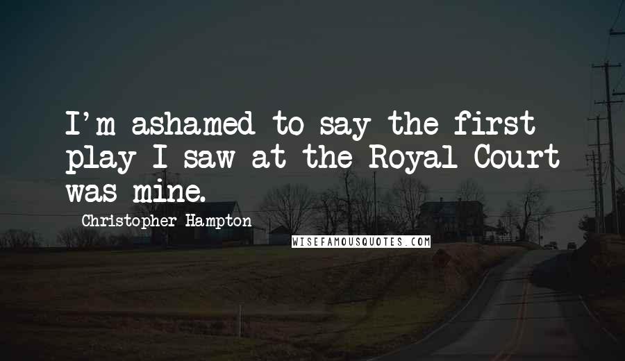 Christopher Hampton Quotes: I'm ashamed to say the first play I saw at the Royal Court was mine.