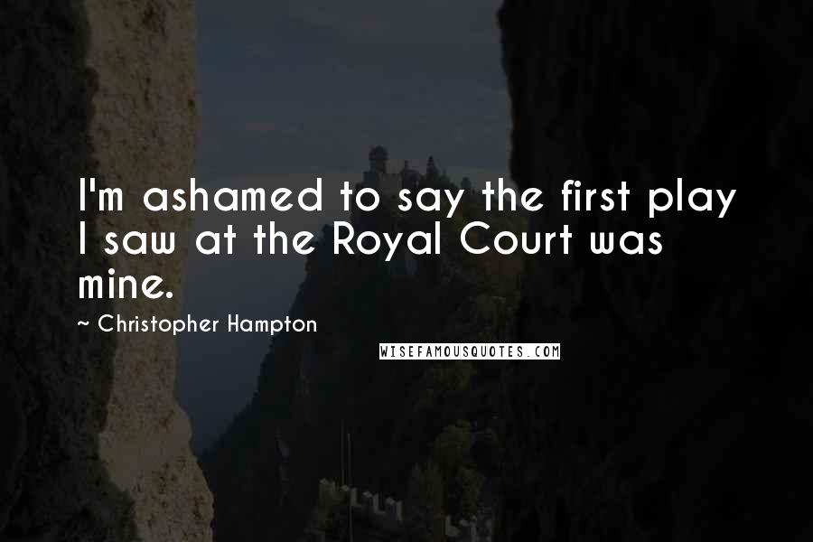 Christopher Hampton Quotes: I'm ashamed to say the first play I saw at the Royal Court was mine.