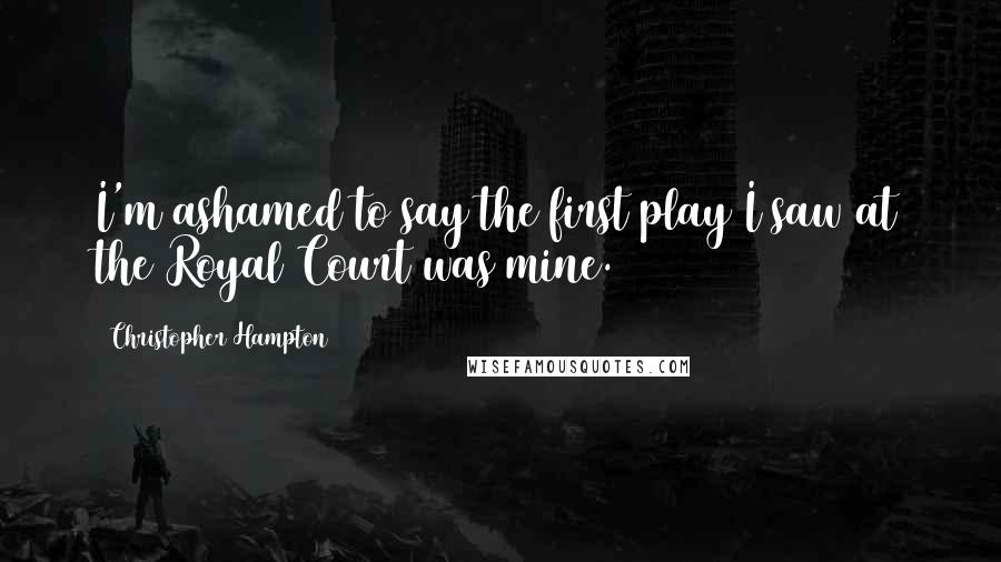 Christopher Hampton Quotes: I'm ashamed to say the first play I saw at the Royal Court was mine.