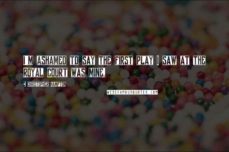 Christopher Hampton Quotes: I'm ashamed to say the first play I saw at the Royal Court was mine.