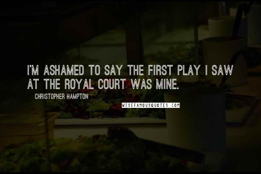 Christopher Hampton Quotes: I'm ashamed to say the first play I saw at the Royal Court was mine.