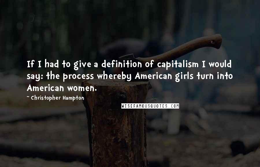 Christopher Hampton Quotes: If I had to give a definition of capitalism I would say: the process whereby American girls turn into American women.