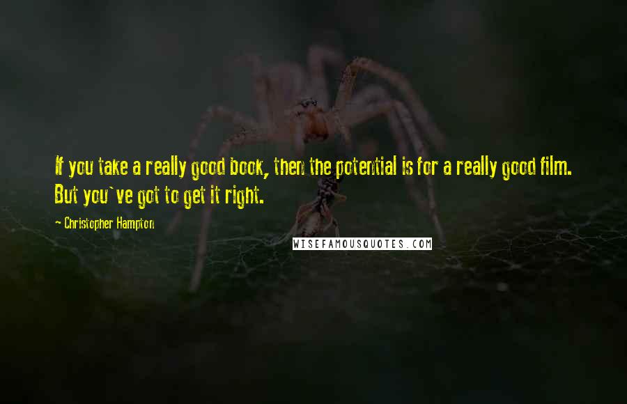 Christopher Hampton Quotes: If you take a really good book, then the potential is for a really good film. But you've got to get it right.