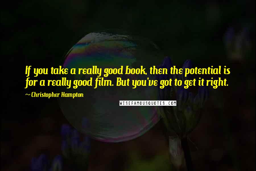 Christopher Hampton Quotes: If you take a really good book, then the potential is for a really good film. But you've got to get it right.