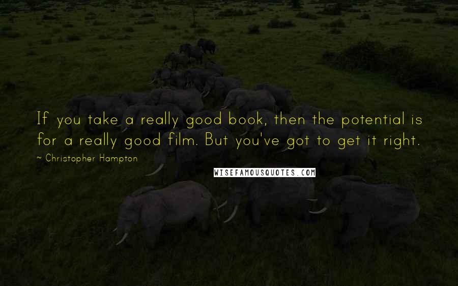 Christopher Hampton Quotes: If you take a really good book, then the potential is for a really good film. But you've got to get it right.